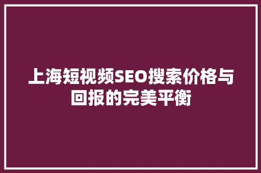 上海短视频SEO搜索价格与回报的完美平衡