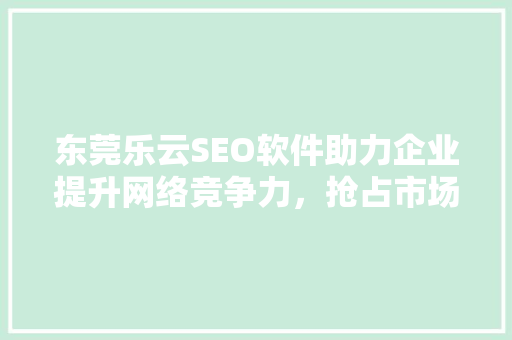 东莞乐云SEO软件助力企业提升网络竞争力，抢占市场先机