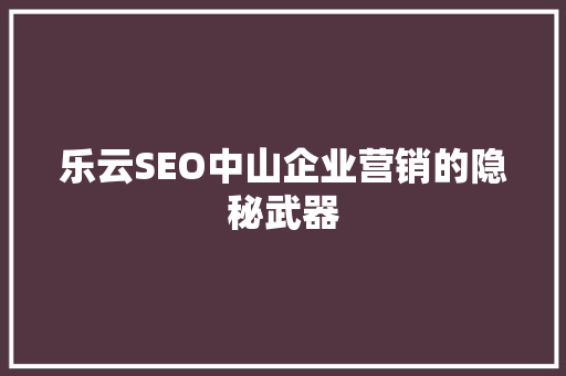 乐云SEO中山企业营销的隐秘武器