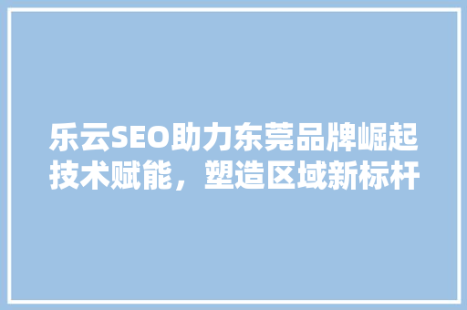 乐云SEO助力东莞品牌崛起技术赋能，塑造区域新标杆