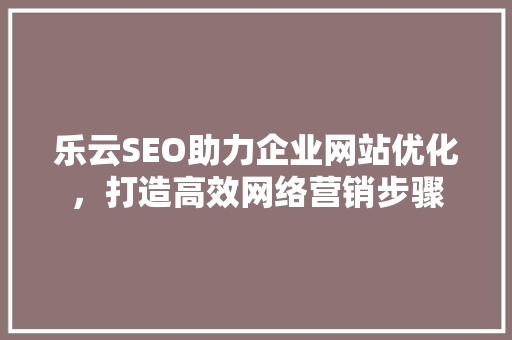 乐云SEO助力企业网站优化，打造高效网络营销步骤