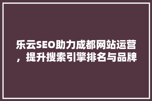 乐云SEO助力成都网站运营，提升搜索引擎排名与品牌影响力