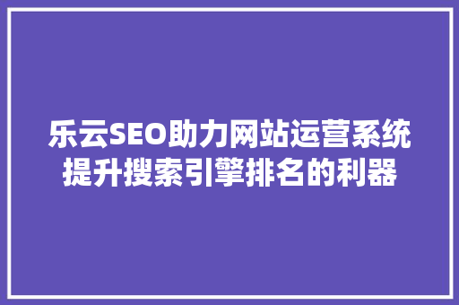 乐云SEO助力网站运营系统提升搜索引擎排名的利器