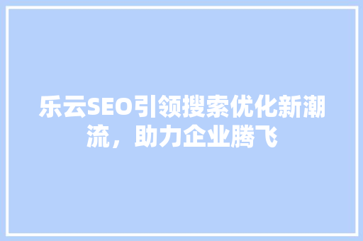 乐云SEO引领搜索优化新潮流，助力企业腾飞