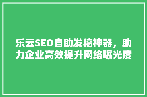 乐云SEO自助发稿神器，助力企业高效提升网络曝光度