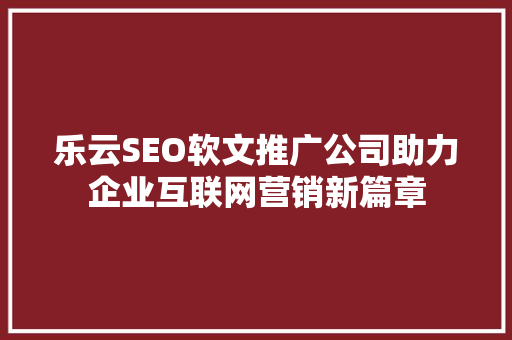 乐云SEO软文推广公司助力企业互联网营销新篇章