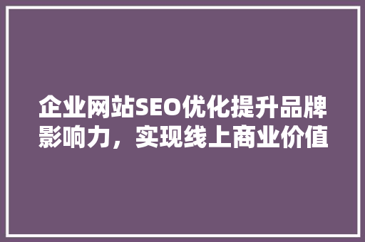 企业网站SEO优化提升品牌影响力，实现线上商业价值最大化