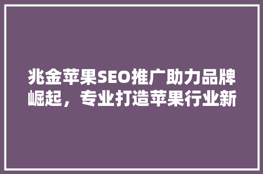 兆金苹果SEO推广助力品牌崛起，专业打造苹果行业新标杆