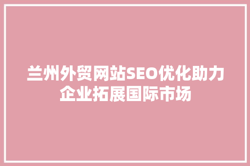 兰州外贸网站SEO优化助力企业拓展国际市场