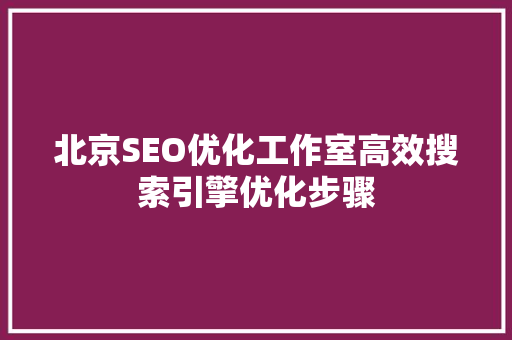 北京SEO优化工作室高效搜索引擎优化步骤