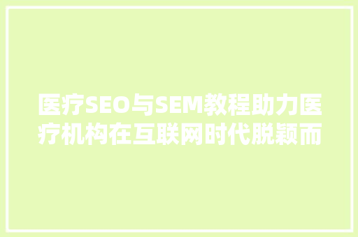 医疗SEO与SEM教程助力医疗机构在互联网时代脱颖而出