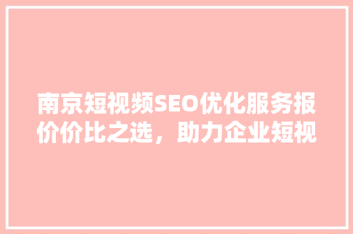 南京短视频SEO优化服务报价价比之选，助力企业短视频营销腾飞