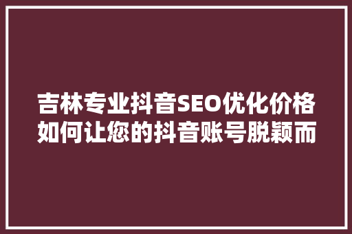 吉林专业抖音SEO优化价格如何让您的抖音账号脱颖而出