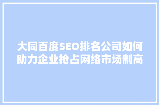大同百度SEO排名公司如何助力企业抢占网络市场制高点