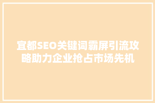 宜都SEO关键词霸屏引流攻略助力企业抢占市场先机