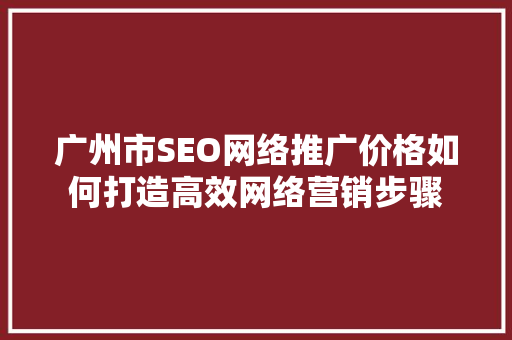 广州市SEO网络推广价格如何打造高效网络营销步骤