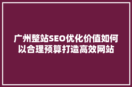 广州整站SEO优化价值如何以合理预算打造高效网站