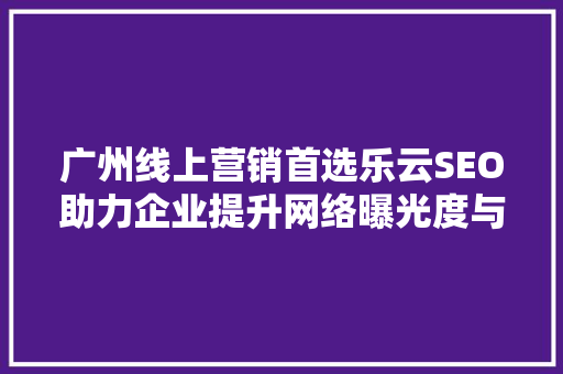 广州线上营销首选乐云SEO助力企业提升网络曝光度与品牌影响力