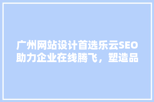 广州网站设计首选乐云SEO助力企业在线腾飞，塑造品牌新形象  第1张