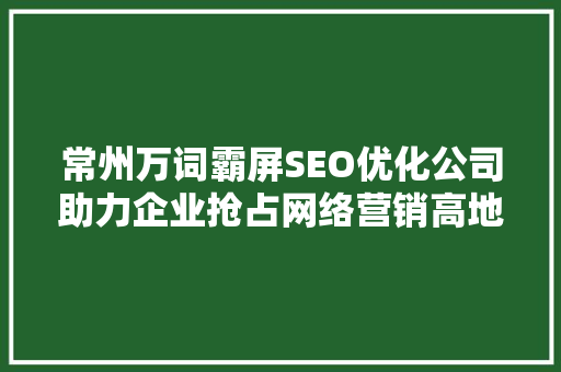 常州万词霸屏SEO优化公司助力企业抢占网络营销高地