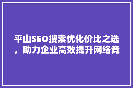 平山SEO搜索优化价比之选，助力企业高效提升网络竞争力