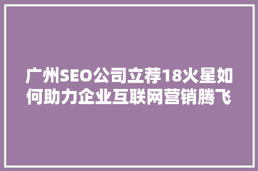 广州SEO公司立荐18火星如何助力企业互联网营销腾飞