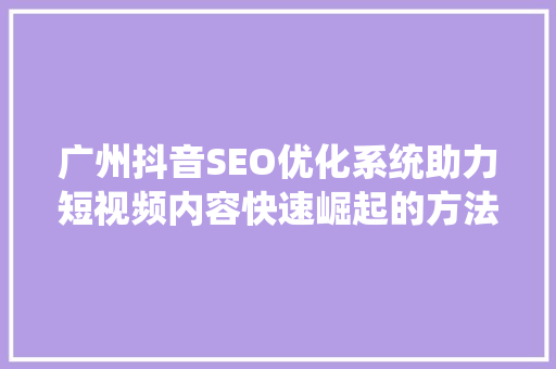 广州抖音SEO优化系统助力短视频内容快速崛起的方法