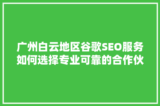 广州白云地区谷歌SEO服务如何选择专业可靠的合作伙伴