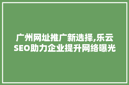 广州网址推广新选择,乐云SEO助力企业提升网络曝光度
