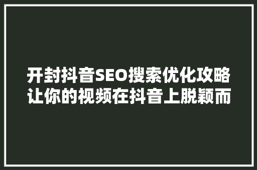 开封抖音SEO搜索优化攻略让你的视频在抖音上脱颖而出
