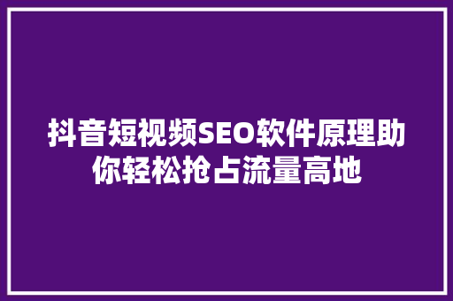 抖音短视频SEO软件原理助你轻松抢占流量高地