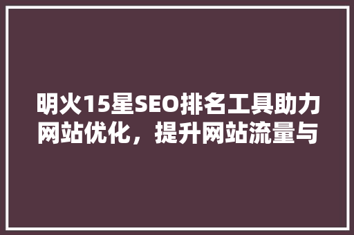 明火15星SEO排名工具助力网站优化，提升网站流量与排名