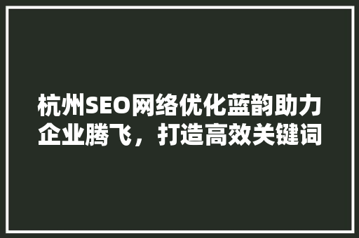 杭州SEO网络优化蓝韵助力企业腾飞，打造高效关键词布局步骤