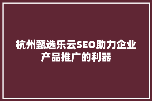 杭州甄选乐云SEO助力企业产品推广的利器