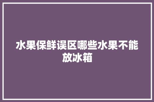 水果保鲜误区哪些水果不能放冰箱  第1张