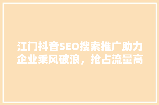 江门抖音SEO搜索推广助力企业乘风破浪，抢占流量高地