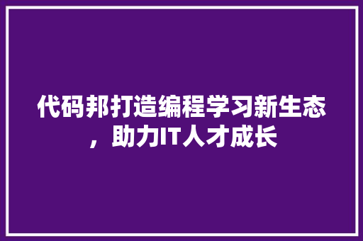 代码邦打造编程学习新生态，助力IT人才成长  第1张