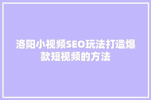 洛阳小视频SEO玩法打造爆款短视频的方法