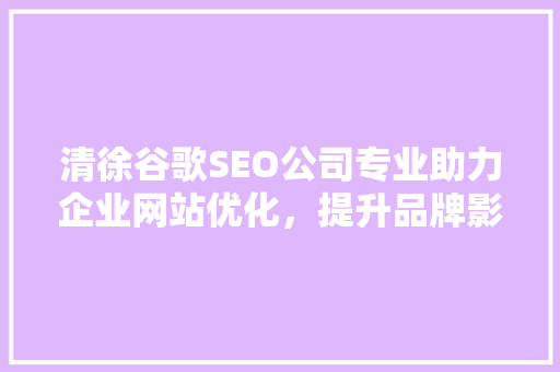 清徐谷歌SEO公司专业助力企业网站优化，提升品牌影响力