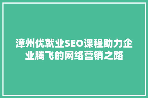 漳州优就业SEO课程助力企业腾飞的网络营销之路