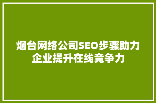 烟台网络公司SEO步骤助力企业提升在线竞争力
