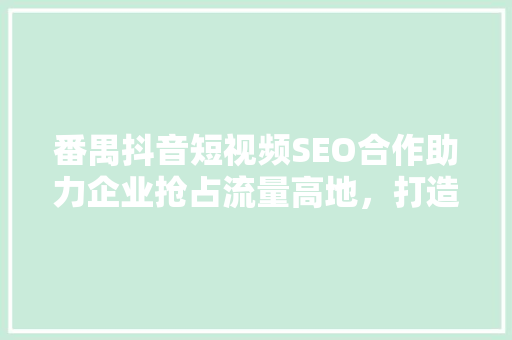 番禺抖音短视频SEO合作助力企业抢占流量高地，打造品牌新名片