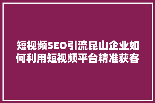 短视频SEO引流昆山企业如何利用短视频平台精准获客