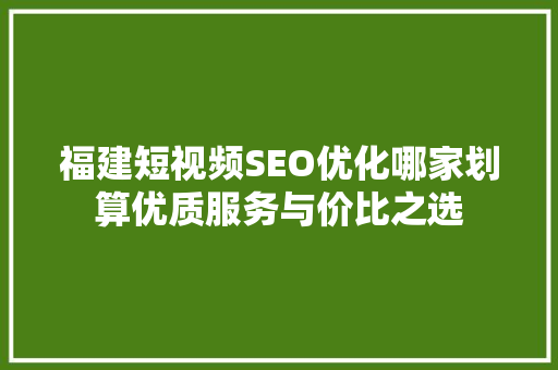 福建短视频SEO优化哪家划算优质服务与价比之选