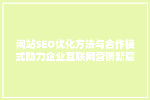 网站SEO优化方法与合作模式助力企业互联网营销新篇章