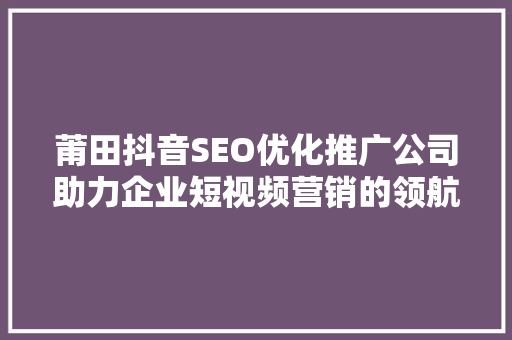 莆田抖音SEO优化推广公司助力企业短视频营销的领航者