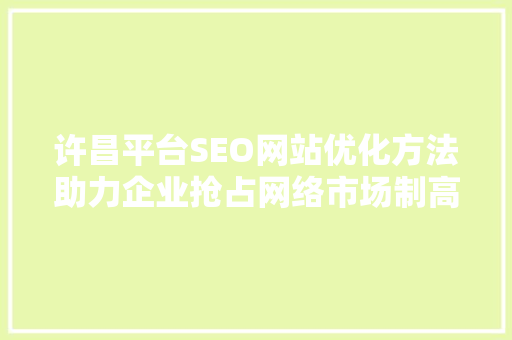 许昌平台SEO网站优化方法助力企业抢占网络市场制高点