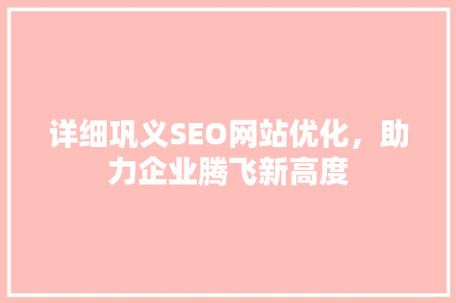 详细巩义SEO网站优化，助力企业腾飞新高度