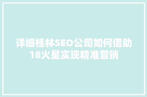 详细桂林SEO公司如何借助18火星实现精准营销