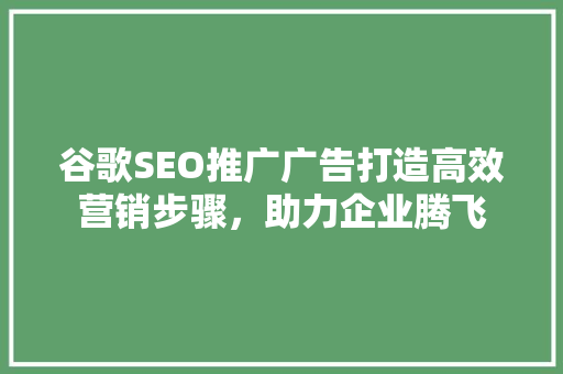 谷歌SEO推广广告打造高效营销步骤，助力企业腾飞